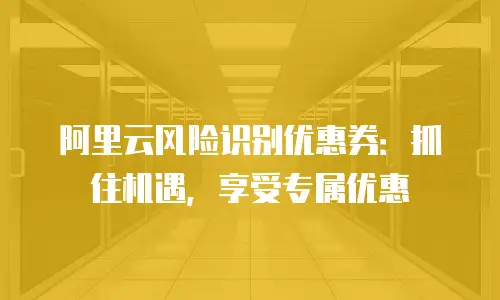 阿里云风险识别优惠券：抓住机遇，享受专属优惠
