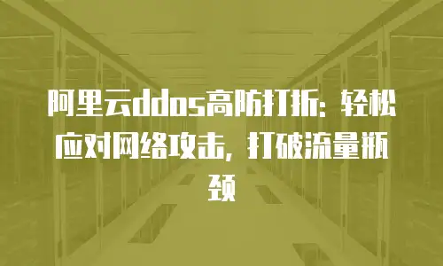 阿里云ddos高防打折: 轻松应对网络攻击, 打破流量瓶颈