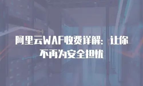 阿里云WAF收费详解：让你不再为安全担忧