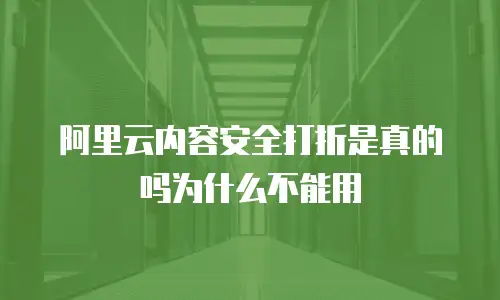 阿里云内容安全打折是真的吗为什么不能用