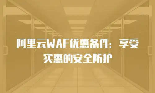 阿里云WAF优惠条件：享受实惠的安全防护