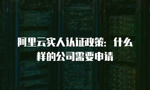 阿里云实人认证政策：什么样的公司需要申请
