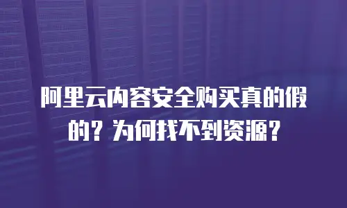 阿里云内容安全购买真的假的？为何找不到资源？