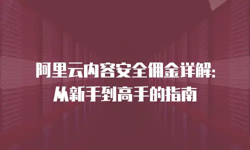 阿里云内容安全佣金详解：从新手到高手的指南