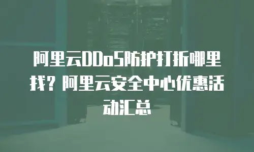 阿里云DDoS防护打折哪里找？阿里云安全中心优惠活动汇总