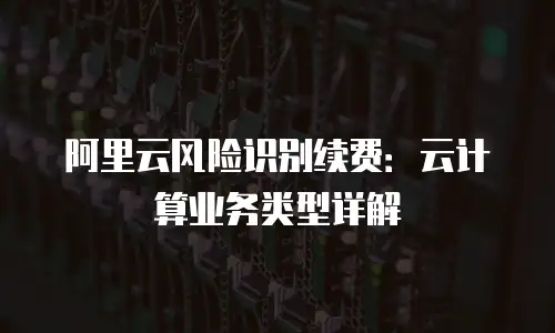 阿里云风险识别续费：云计算业务类型详解