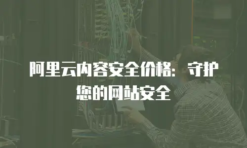 阿里云内容安全价格：守护您的网站安全