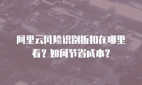阿里云风险识别折扣在哪里看？如何节省成本？