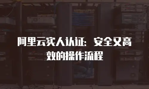 阿里云实人认证：安全又高效的操作流程
