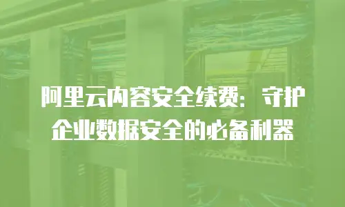阿里云内容安全续费：守护企业数据安全的必备利器