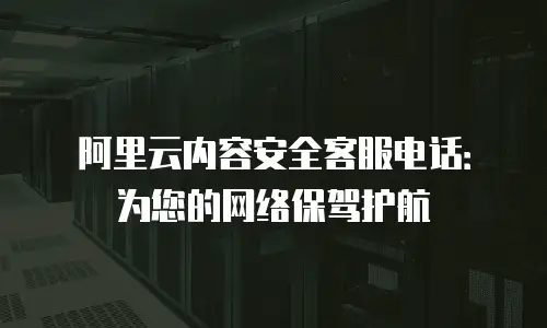 阿里云内容安全客服电话：为您的网络保驾护航