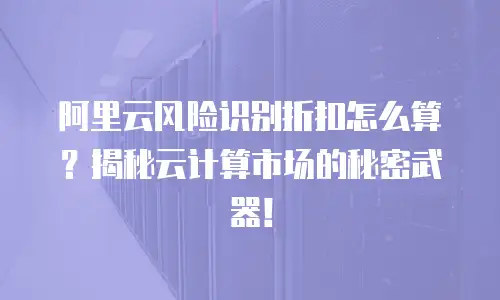 阿里云风险识别折扣怎么算？揭秘云计算市场的秘密武器！
