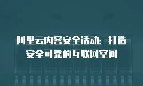 阿里云内容安全活动：打造安全可靠的互联网空间