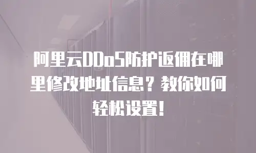 阿里云DDoS防护返佣在哪里修改地址信息？教你如何轻松设置！