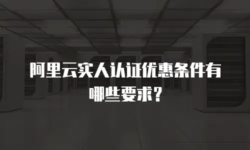 阿里云实人认证优惠条件有哪些要求？
