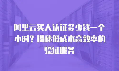 阿里云实人认证多少钱一个小时？揭秘低成本高效率的验证服务