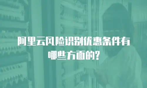 阿里云风险识别优惠条件有哪些方面的?