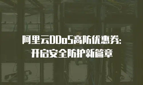 阿里云DDoS高防优惠券：开启安全防护新篇章