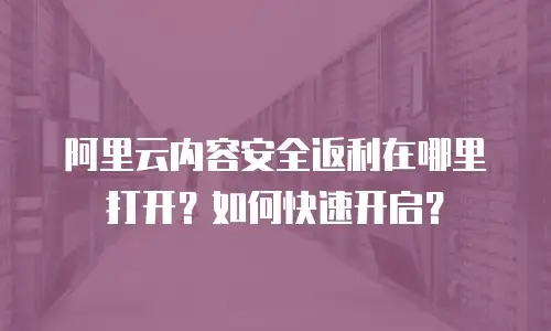 阿里云内容安全返利在哪里打开？如何快速开启？