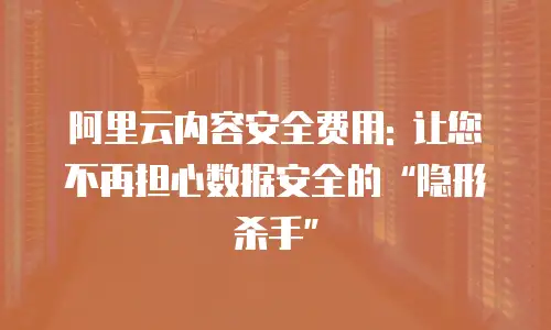 阿里云内容安全费用: 让您不再担心数据安全的“隐形杀手”