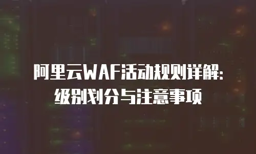 阿里云WAF活动规则详解：级别划分与注意事项