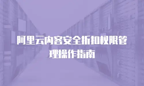 阿里云内容安全折扣权限管理操作指南