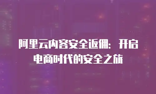 阿里云内容安全返佣：开启电商时代的安全之旅
