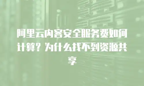 阿里云内容安全服务费如何计算？为什么找不到资源共享