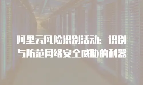 阿里云风险识别活动：识别与防范网络安全威胁的利器