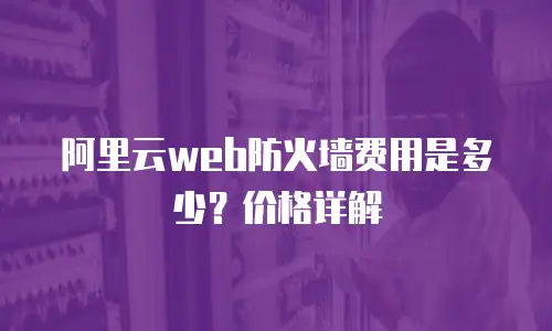 阿里云web防火墙费用是多少？价格详解