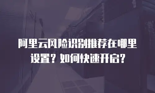 阿里云风险识别推荐在哪里设置？如何快速开启？