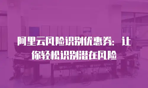 阿里云风险识别优惠券：让你轻松识别潜在风险