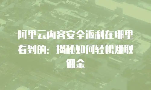 阿里云内容安全返利在哪里看到的：揭秘如何轻松赚取佣金