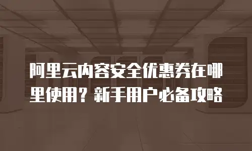 阿里云内容安全优惠券在哪里使用？新手用户必备攻略