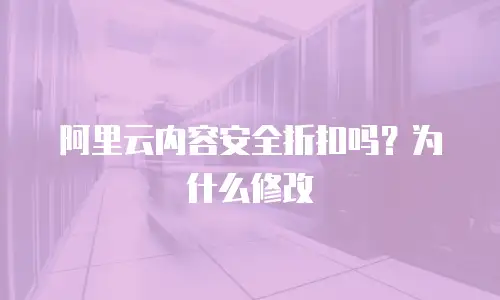 阿里云内容安全折扣吗？为什么修改