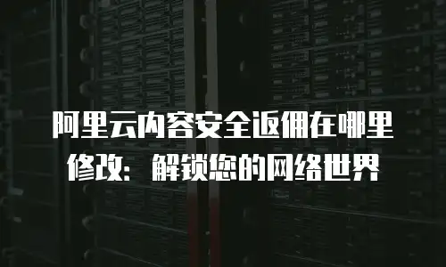 阿里云内容安全返佣在哪里修改：解锁您的网络世界