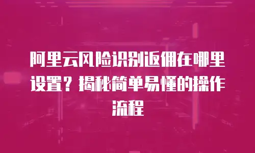 阿里云风险识别返佣在哪里设置？揭秘简单易懂的操作流程