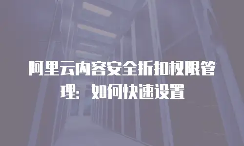 阿里云内容安全折扣权限管理：如何快速设置