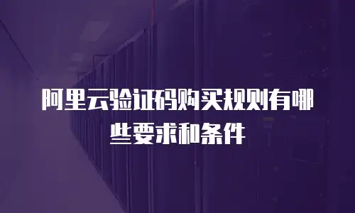 阿里云验证码购买规则有哪些要求和条件