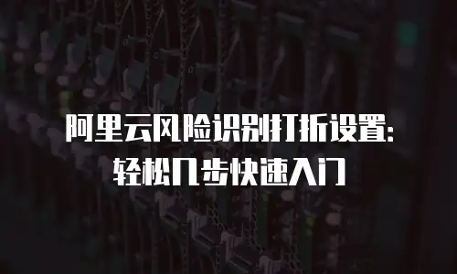 阿里云风险识别打折设置：轻松几步快速入门