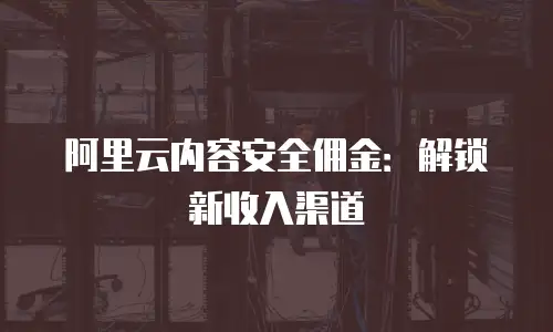 阿里云内容安全佣金：解锁新收入渠道