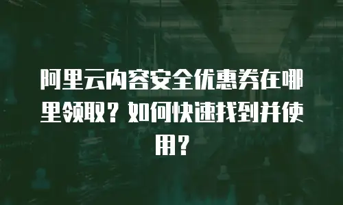 阿里云内容安全优惠券在哪里领取？如何快速找到并使用？