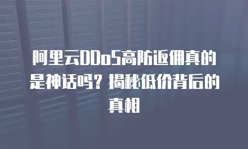 阿里云DDoS高防返佣真的是神话吗？揭秘低价背后的真相