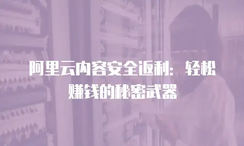 阿里云内容安全返利：轻松赚钱的秘密武器