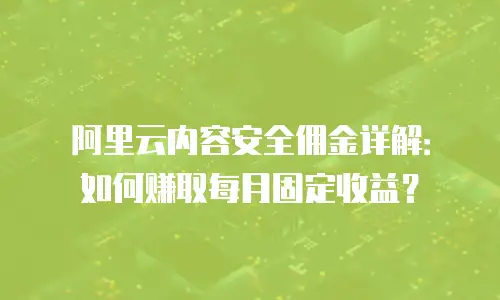 阿里云内容安全佣金详解：如何赚取每月固定收益？