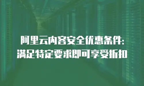 阿里云内容安全优惠条件：满足特定要求即可享受折扣