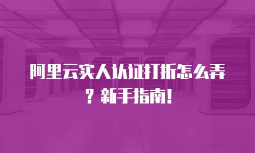 阿里云实人认证打折怎么弄？新手指南！