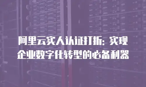 阿里云实人认证打折: 实现企业数字化转型的必备利器