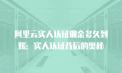 阿里云实人认证佣金多久到账：实人认证背后的奥秘