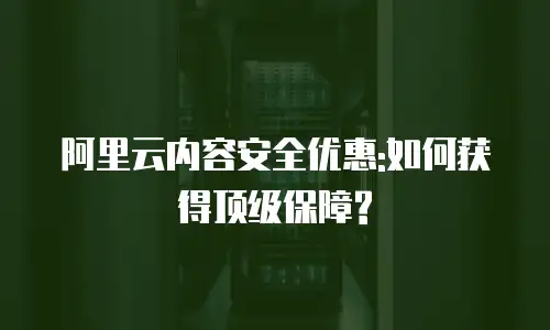 阿里云内容安全优惠:如何获得顶级保障?